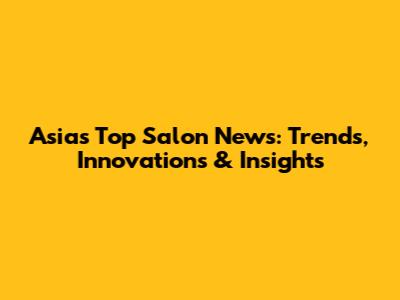 Asia's Top Salon News: Trends, Innovations & Insights