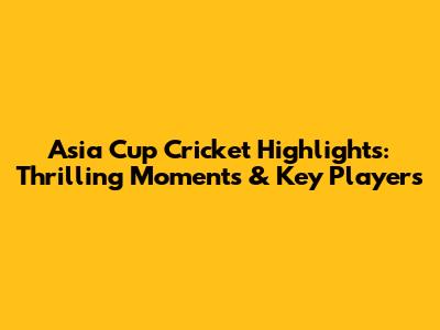 Asia Cup Cricket Highlights: Thrilling Moments & Key Players