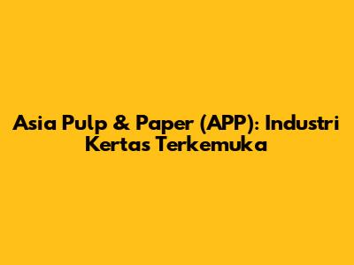 Asia Pulp & Paper (APP): Industri Kertas Terkemuka