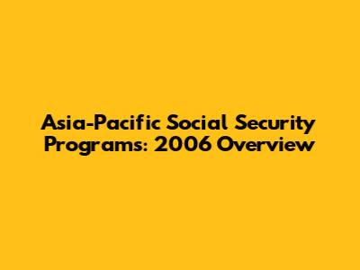 Asia-Pacific Social Security Programs: 2006 Overview