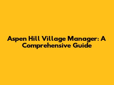 Aspen Hill Village Manager: A Comprehensive Guide