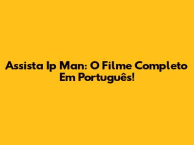 Assista Ip Man: O Filme Completo Em Português!