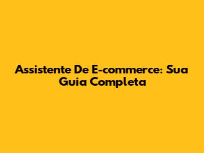Assistente De E-commerce: Sua Guia Completa