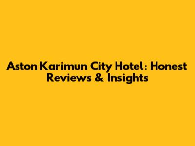 Aston Karimun City Hotel: Honest Reviews & Insights