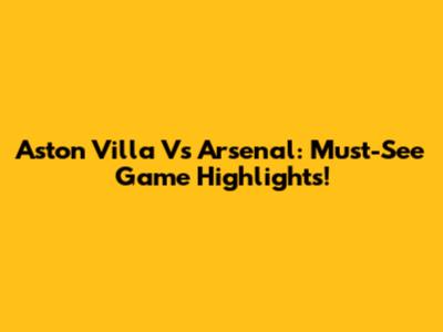 Aston Villa Vs Arsenal: Must-See Game Highlights!