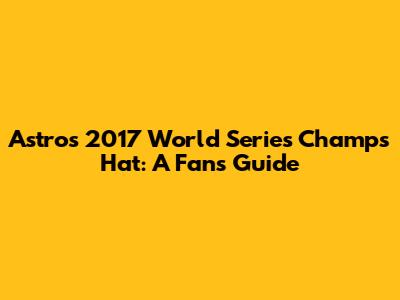 Astros 2017 World Series Champs Hat: A Fan's Guide