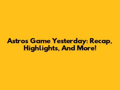 Astros Game Yesterday: Recap, Highlights, And More!