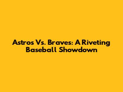 Astros Vs. Braves: A Riveting Baseball Showdown