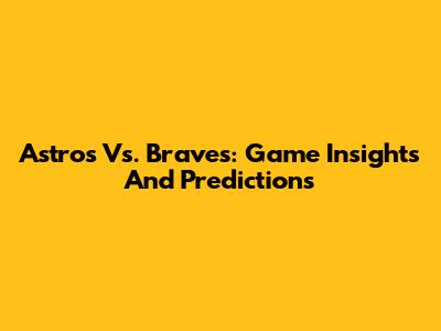 Astros Vs. Braves: Game Insights And Predictions