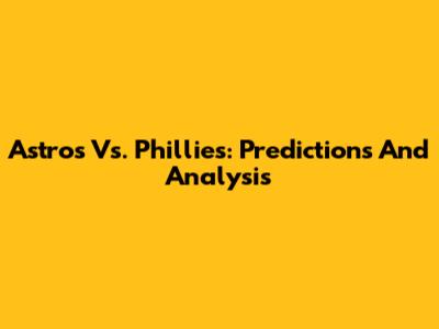 Astros Vs. Phillies: Predictions And Analysis