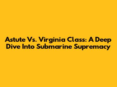 Astute Vs. Virginia Class: A Deep Dive Into Submarine Supremacy