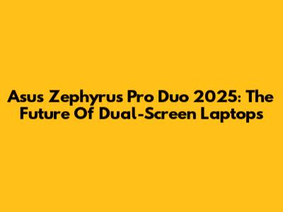 Asus Zephyrus Pro Duo 2025: The Future Of Dual-Screen Laptops