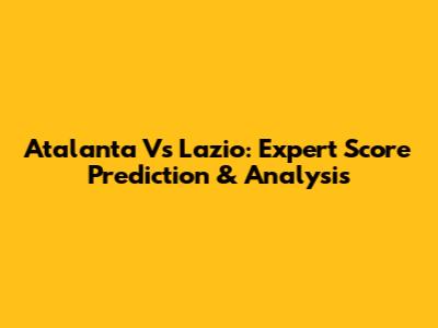 Atalanta Vs Lazio: Expert Score Prediction & Analysis