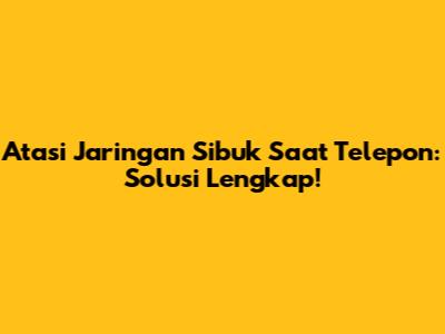 Atasi Jaringan Sibuk Saat Telepon: Solusi Lengkap!