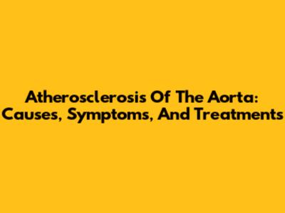 Atherosclerosis Of The Aorta: Causes, Symptoms, And Treatments