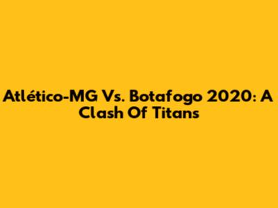 Atlético-MG Vs. Botafogo 2020: A Clash Of Titans