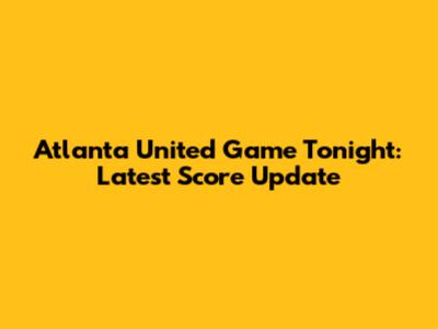Atlanta United Game Tonight: Latest Score Update