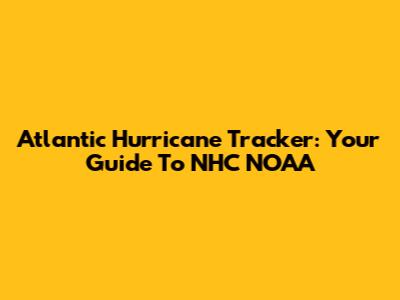 Atlantic Hurricane Tracker: Your Guide To NHC NOAA