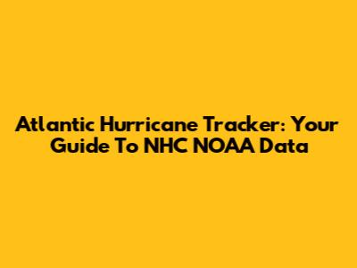 Atlantic Hurricane Tracker: Your Guide To NHC NOAA Data