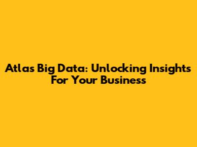 Atlas Big Data: Unlocking Insights For Your Business
