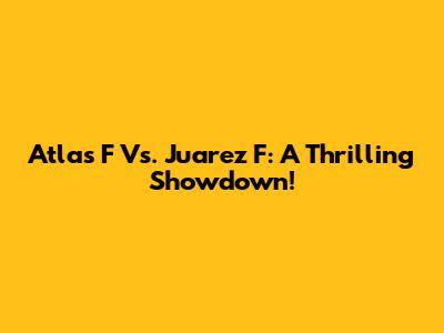 Atlas F Vs. Juarez F: A Thrilling Showdown!