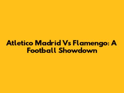 Atletico Madrid Vs Flamengo: A Football Showdown