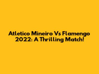 Atletico Mineiro Vs Flamengo 2022: A Thrilling Match!