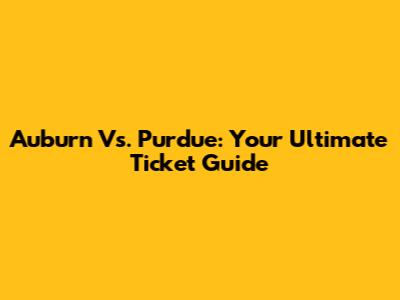 Auburn Vs. Purdue: Your Ultimate Ticket Guide