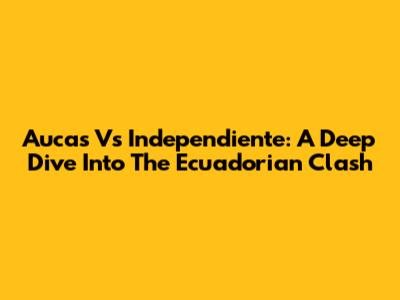 Aucas Vs Independiente: A Deep Dive Into The Ecuadorian Clash