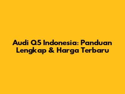 Audi Q5 Indonesia: Panduan Lengkap & Harga Terbaru