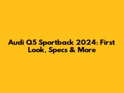 Audi Q5 Sportback 2024: First Look, Specs & More