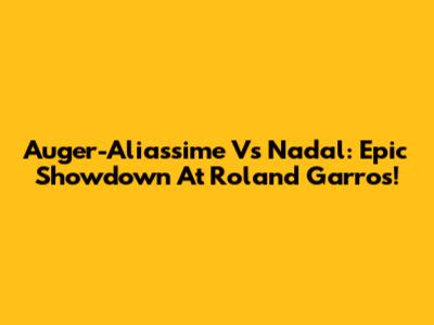 Auger-Aliassime Vs Nadal: Epic Showdown At Roland Garros!