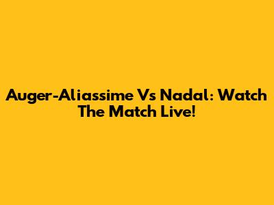 Auger-Aliassime Vs Nadal: Watch The Match Live!