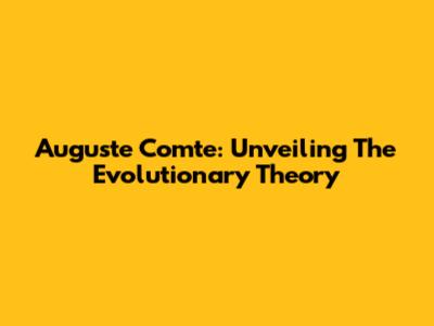 Auguste Comte: Unveiling The Evolutionary Theory