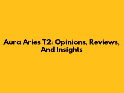 Aura Aries T2: Opinions, Reviews, And Insights