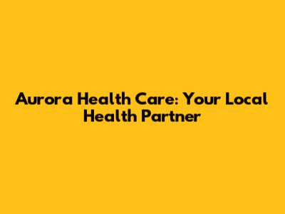 Aurora Health Care: Your Local Health Partner