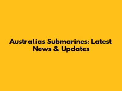 Australia's Submarines: Latest News & Updates