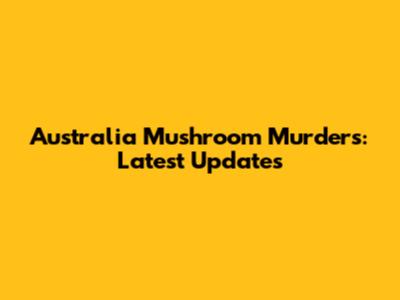 Australia Mushroom Murders: Latest Updates