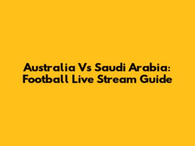 Australia Vs Saudi Arabia: Football Live Stream Guide