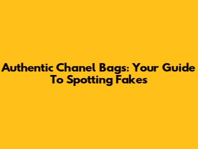 Authentic Chanel Bags: Your Guide To Spotting Fakes