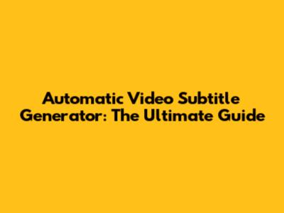 Automatic Video Subtitle Generator: The Ultimate Guide