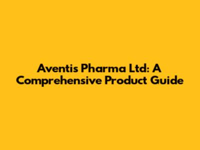 Aventis Pharma Ltd: A Comprehensive Product Guide