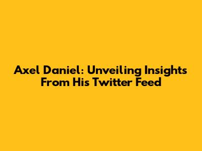 Axel Daniel: Unveiling Insights From His Twitter Feed