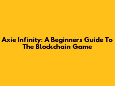 Axie Infinity: A Beginner's Guide To The Blockchain Game