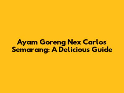 Ayam Goreng Nex Carlos Semarang: A Delicious Guide
