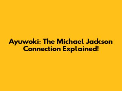 Ayuwoki: The Michael Jackson Connection Explained!