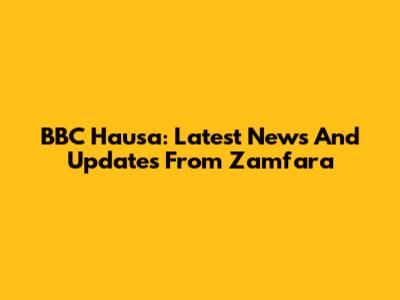 BBC Hausa: Latest News And Updates From Zamfara