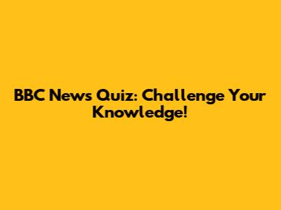 BBC News Quiz: Challenge Your Knowledge!