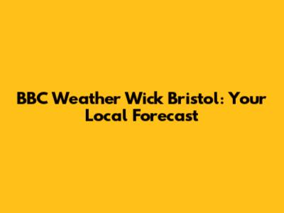 BBC Weather Wick Bristol: Your Local Forecast
