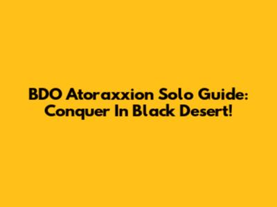 BDO Atoraxxion Solo Guide: Conquer In Black Desert!